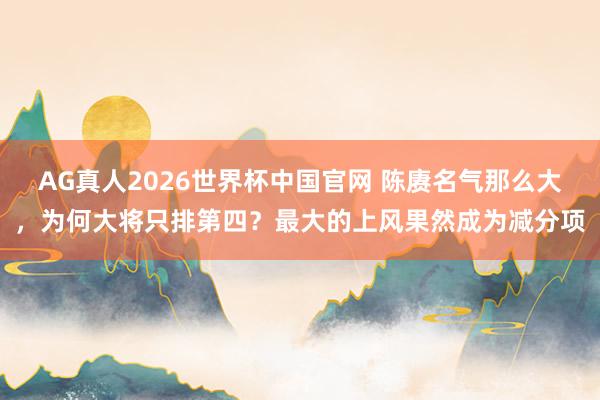 AG真人2026世界杯中国官网 陈赓名气那么大，为何大将只排第四？最大的上风果然成为减分项