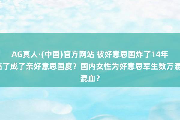 AG真人·(中国)官方网站 被好意思国炸了14年，临了成了亲好意思国度？国内女性为好意思军生数万混血？