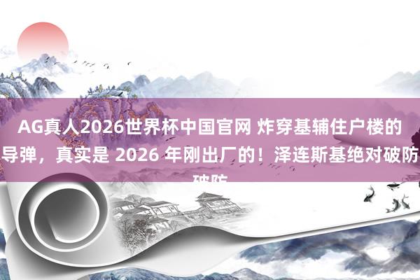 AG真人2026世界杯中国官网 炸穿基辅住户楼的导弹，真实是 2026 年刚出厂的！泽连斯基绝对破防