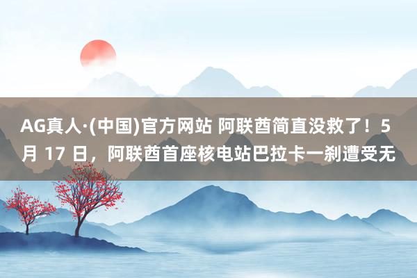 AG真人·(中国)官方网站 阿联酋简直没救了！5 月 17 日，阿联酋首座核电站巴拉卡一刹遭受无
