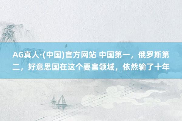 AG真人·(中国)官方网站 中国第一，俄罗斯第二，好意思国在这个要害领域，依然输了十年