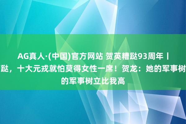 AG真人·(中国)官方网站 贺英糟跶93周年丨她若不糟跶，十大元戎就怕莫得女性一席！贺龙：她的军事树立比我高