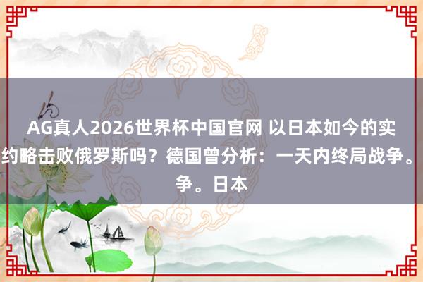 AG真人2026世界杯中国官网 以日本如今的实力，约略击败俄罗斯吗？德国曾分析：一天内终局战争。日本