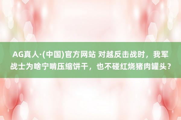 AG真人·(中国)官方网站 对越反击战时，我军战士为啥宁啃压缩饼干，也不碰红烧猪肉罐头？
