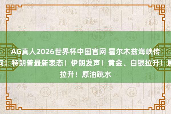 AG真人2026世界杯中国官网 霍尔木兹海峡传来大音问！特朗普最新表态！伊朗发声！黄金、白银拉升！原油跳水