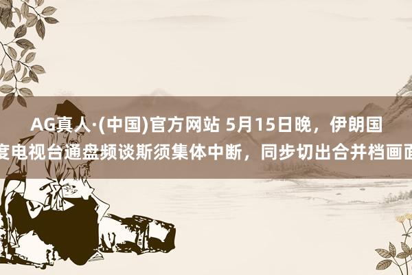 AG真人·(中国)官方网站 5月15日晚，伊朗国度电视台通盘频谈斯须集体中断，同步切出合并档画面