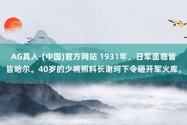 AG真人·(中国)官方网站 1931年，日军面临皆皆哈尔。40岁的少将照料长谢珂下令砸开军火库，