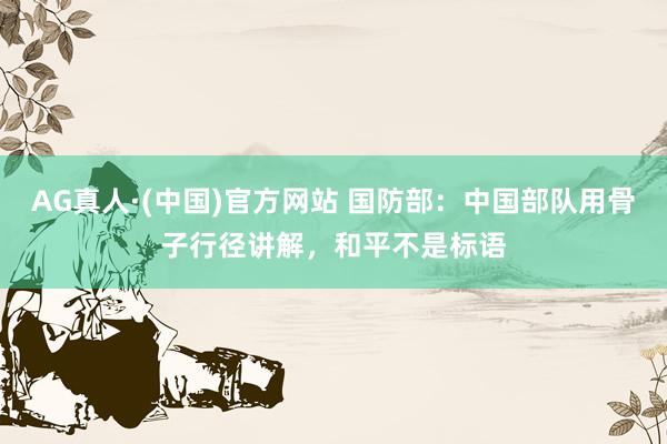 AG真人·(中国)官方网站 国防部：中国部队用骨子行径讲解，和平不是标语