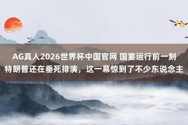 AG真人2026世界杯中国官网 国宴运行前一刻特朗普还在垂死排演，这一幕惊到了不少东说念主