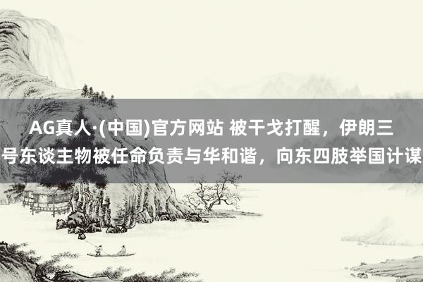 AG真人·(中国)官方网站 被干戈打醒，伊朗三号东谈主物被任命负责与华和谐，向东四肢举国计谋