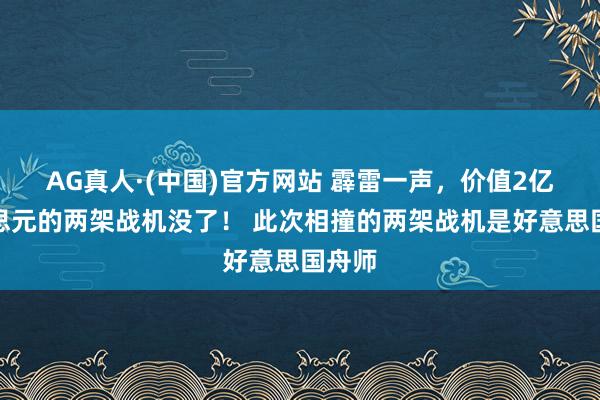 AG真人·(中国)官方网站 霹雷一声，价值2亿好意思元的两架战机没了！ 此次相撞的两架战机是好意思国舟师