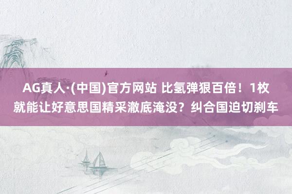 AG真人·(中国)官方网站 比氢弹狠百倍！1枚就能让好意思国精采澈底淹没？纠合国迫切刹车