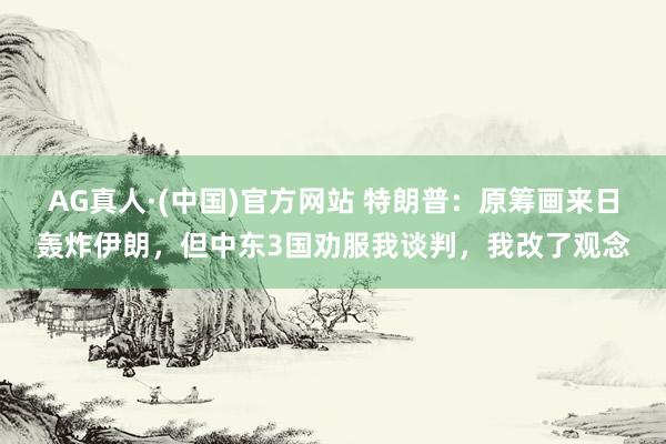 AG真人·(中国)官方网站 特朗普：原筹画来日轰炸伊朗，但中东3国劝服我谈判，我改了观念