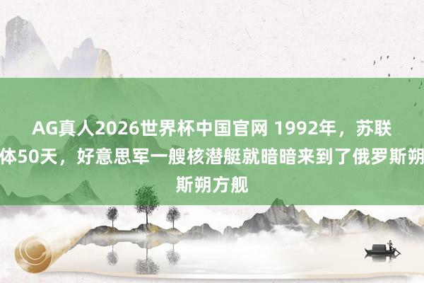 AG真人2026世界杯中国官网 1992年，苏联刚解体50天，好意思军一艘核潜艇就暗暗来到了俄罗斯朔方舰