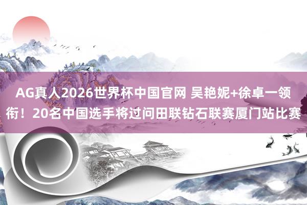 AG真人2026世界杯中国官网 吴艳妮+徐卓一领衔！20名中国选手将过问田联钻石联赛厦门站比赛