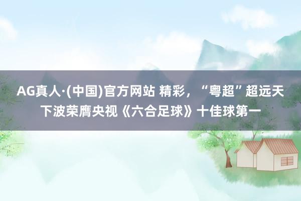 AG真人·(中国)官方网站 精彩，“粤超”超远天下波荣膺央视《六合足球》十佳球第一