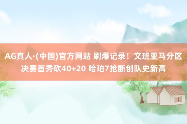 AG真人·(中国)官方网站 刷爆记录！文班亚马分区决赛首秀砍40+20 哈珀7抢断创队史新高
