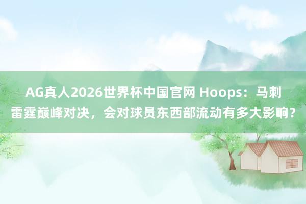 AG真人2026世界杯中国官网 Hoops：马刺雷霆巅峰对决，会对球员东西部流动有多大影响？