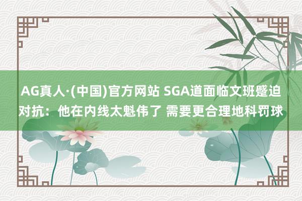 AG真人·(中国)官方网站 SGA道面临文班蹙迫对抗：他在内线太魁伟了 需要更合理地科罚球