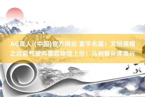 AG真人·(中国)官方网站 寰宇名画！文班摘帽之后霸气望向雷霆球馆上空！马刺替补席高兴