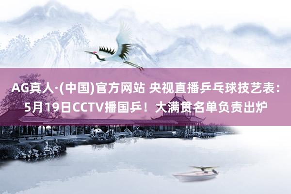 AG真人·(中国)官方网站 央视直播乒乓球技艺表：5月19日CCTV播国乒！大满贯名单负责出炉
