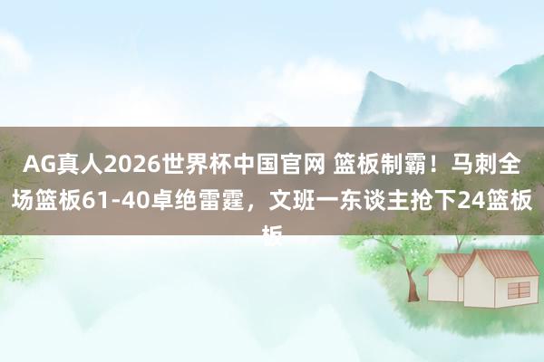 AG真人2026世界杯中国官网 篮板制霸！马刺全场篮板61-40卓绝雷霆，文班一东谈主抢下24篮板