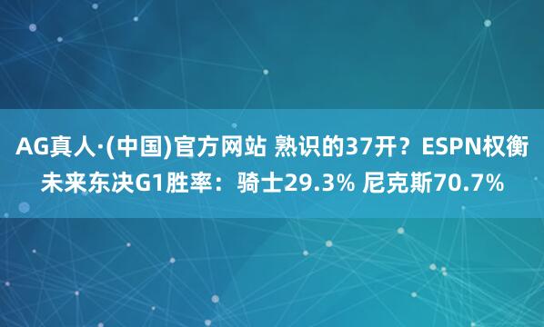 AG真人·(中国)官方网站 熟识的37开？ESPN权衡未来东决G1胜率：骑士29.3% 尼克斯70.7%