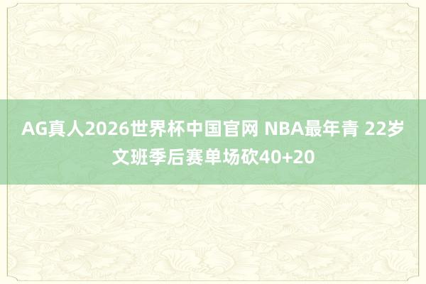 AG真人2026世界杯中国官网 NBA最年青 22岁文班季后赛单场砍40+20