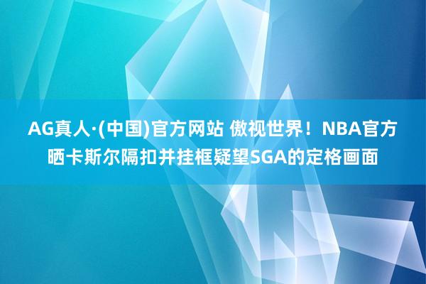 AG真人·(中国)官方网站 傲视世界！NBA官方晒卡斯尔隔扣并挂框疑望SGA的定格画面