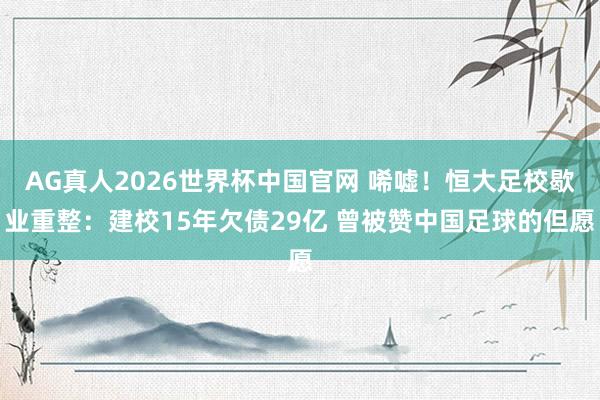 AG真人2026世界杯中国官网 唏嘘！恒大足校歇业重整：建校15年欠债29亿 曾被赞中国足球的但愿