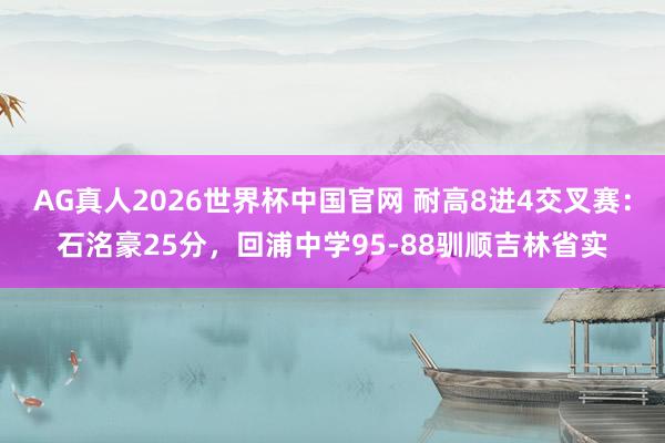 AG真人2026世界杯中国官网 耐高8进4交叉赛：石洺豪25分，回浦中学95-88驯顺吉林省实