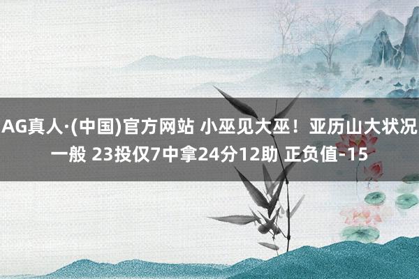 AG真人·(中国)官方网站 小巫见大巫！亚历山大状况一般 23投仅7中拿24分12助 正负值-15