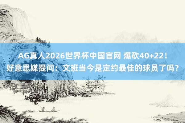 AG真人2026世界杯中国官网 爆砍40+22！好意思媒提问：文班当今是定约最佳的球员了吗？