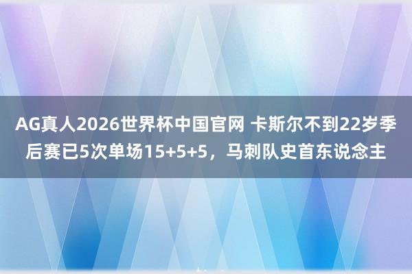 AG真人2026世界杯中国官网 卡斯尔不到22岁季后赛已5次单场15+5+5，马刺队史首东说念主