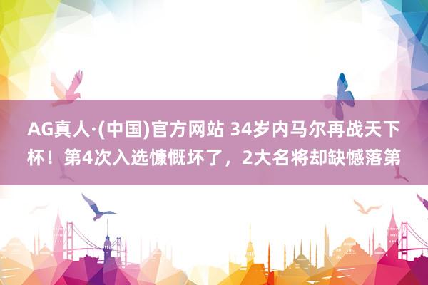AG真人·(中国)官方网站 34岁内马尔再战天下杯！第4次入选慷慨坏了，2大名将却缺憾落第