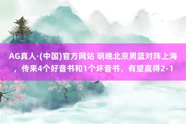 AG真人·(中国)官方网站 明晚北京男篮对阵上海，传来4个好音书和1个坏音书，有望赢得2-1