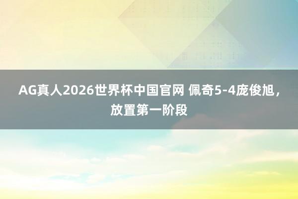 AG真人2026世界杯中国官网 佩奇5-4庞俊旭，放置第一阶段