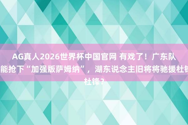 AG真人2026世界杯中国官网 有戏了！广东队可能抢下“加强版萨姆纳”，湖东说念主旧将将驰援杜锋？