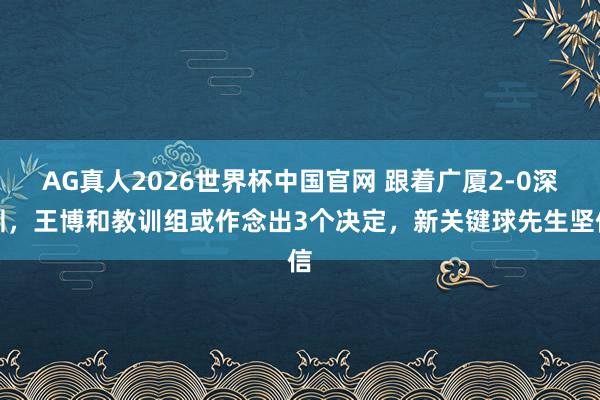AG真人2026世界杯中国官网 跟着广厦2-0深圳，王博和教训组或作念出3个决定，新关键球先生坚信