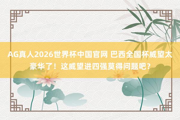AG真人2026世界杯中国官网 巴西全国杯威望太豪华了！这威望进四强莫得问题吧？