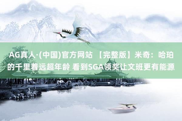 AG真人·(中国)官方网站 【完整版】米奇：哈珀的千里着远超年龄 看到SGA领奖让文班更有能源