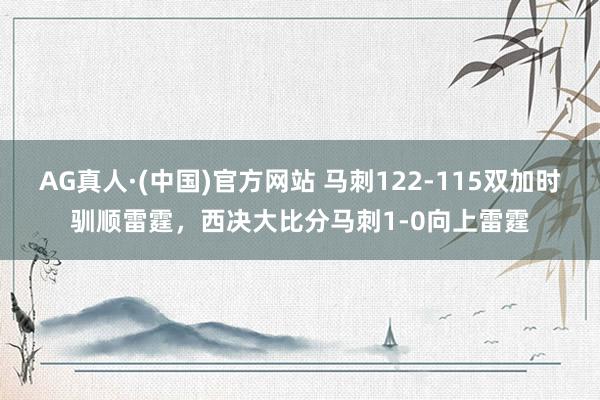 AG真人·(中国)官方网站 马刺122-115双加时驯顺雷霆，西决大比分马刺1-0向上雷霆