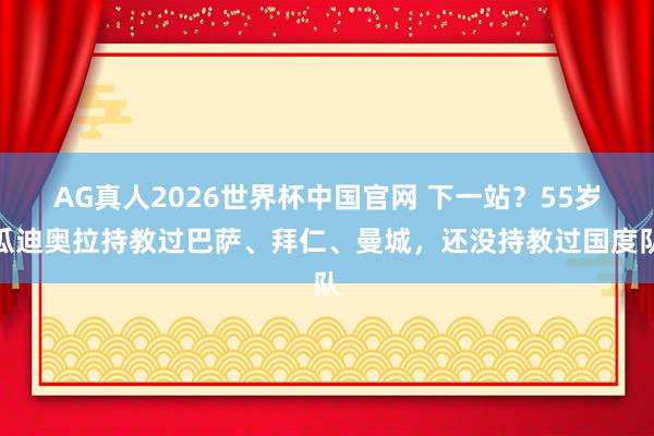 AG真人2026世界杯中国官网 下一站？55岁瓜迪奥拉持教过巴萨、拜仁、曼城，还没持教过国度队