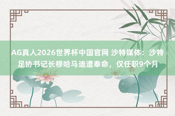 AG真人2026世界杯中国官网 沙特媒体：沙特足协书记长穆哈马迪遭奉命，仅任职9个月