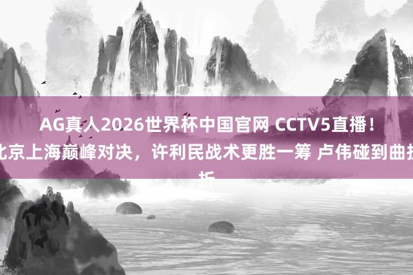 AG真人2026世界杯中国官网 CCTV5直播！北京上海巅峰对决，许利民战术更胜一筹 卢伟碰到曲折