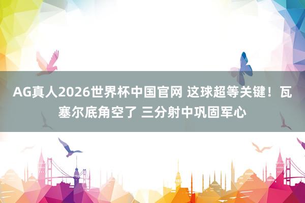 AG真人2026世界杯中国官网 这球超等关键！瓦塞尔底角空了 三分射中巩固军心