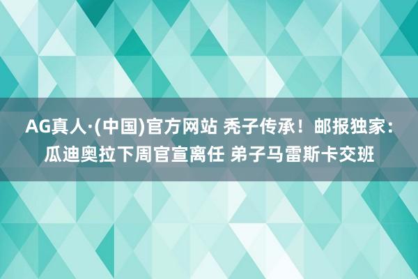 AG真人·(中国)官方网站 秃子传承！邮报独家：瓜迪奥拉下周官宣离任 弟子马雷斯卡交班