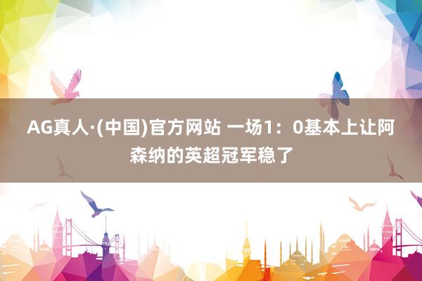 AG真人·(中国)官方网站 一场1：0基本上让阿森纳的英超冠军稳了