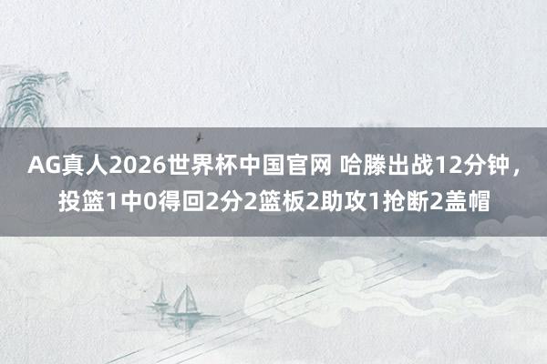 AG真人2026世界杯中国官网 哈滕出战12分钟，投篮1中0得回2分2篮板2助攻1抢断2盖帽