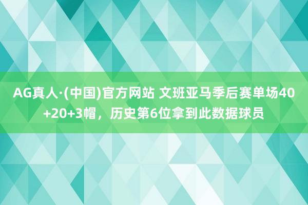 AG真人·(中国)官方网站 文班亚马季后赛单场40+20+3帽，历史第6位拿到此数据球员